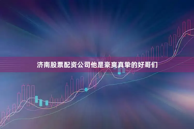 济南股票配资公司他是豪爽真挚的好哥们