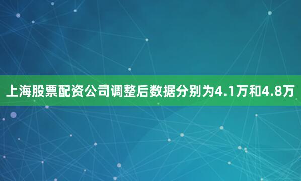 上海股票配资公司调整后数据分别为4.1万和4.8万