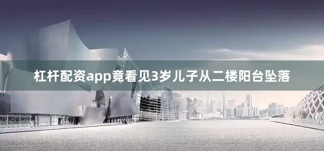 杠杆配资app竟看见3岁儿子从二楼阳台坠落