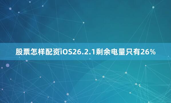 股票怎样配资iOS26.2.1剩余电量只有26%