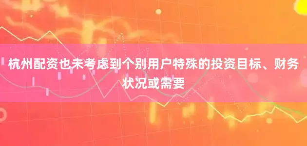 杭州配资也未考虑到个别用户特殊的投资目标、财务状况或需要
