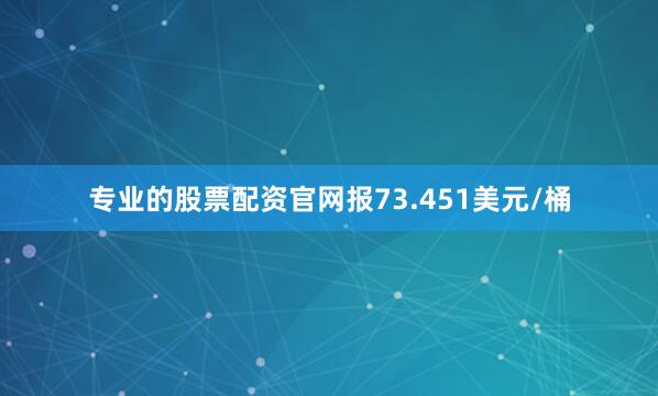 专业的股票配资官网报73.451美元/桶