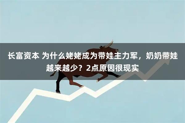 长富资本 为什么姥姥成为带娃主力军，奶奶带娃越来越少？2点原因很现实
