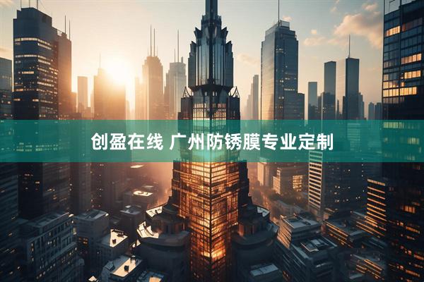 创盈在线 广州防锈膜专业定制