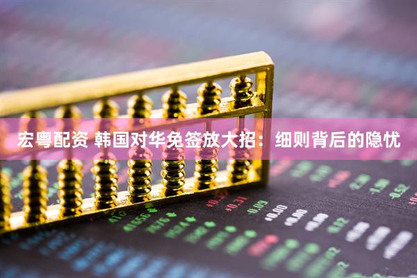 宏粤配资 韩国对华免签放大招：细则背后的隐忧