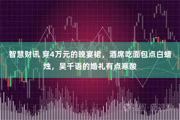 智慧财讯 穿4万元的晚宴裙,酒席吃面包点白蜡烛,吴千语的婚礼有点寒酸
