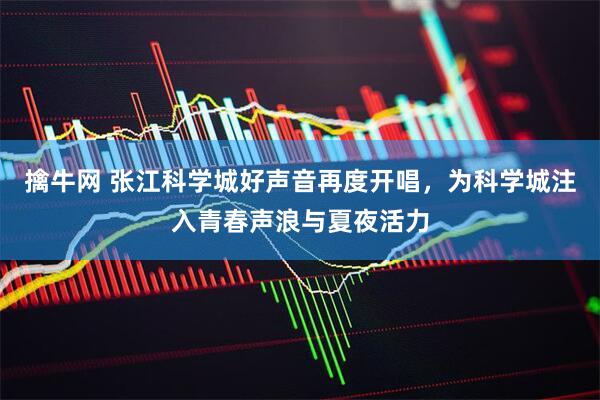 擒牛网 张江科学城好声音再度开唱，为科学城注入青春声浪与夏夜活力