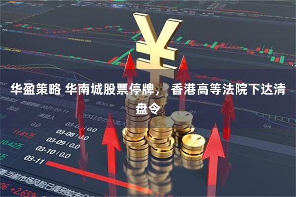 华盈策略 华南城股票停牌, 香港高等法院下达清盘令