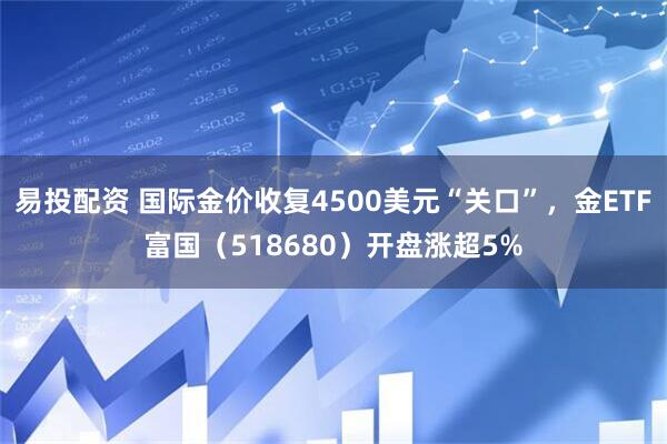 易投配资 国际金价收复4500美元“关口”,金ETF富国(518680)开盘涨超5%