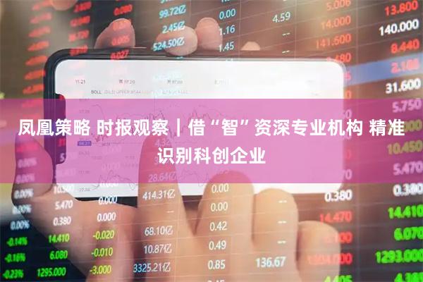 凤凰策略 时报观察|借“智”资深专业机构 精准识别科创企业
