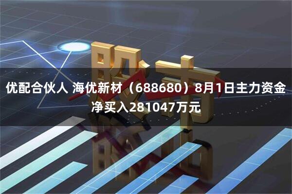 优配合伙人 海优新材(688680)8月1日主力资金净买入281047万元
