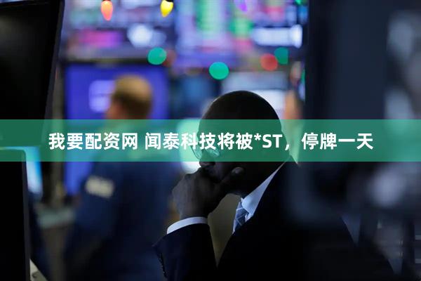 我要配资网 闻泰科技将被*ST，停牌一天