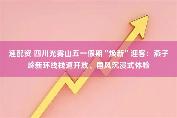 速配资 四川光雾山五一假期“焕新”迎客：燕子岭新环线栈道开放、国风沉浸式体验