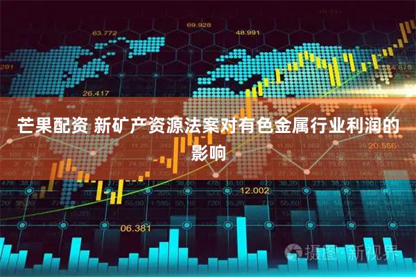 芒果配资 新矿产资源法案对有色金属行业利润的影响