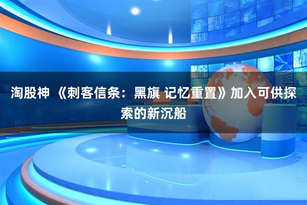 淘股神 《刺客信条：黑旗 记忆重置》加入可供探索的新沉船