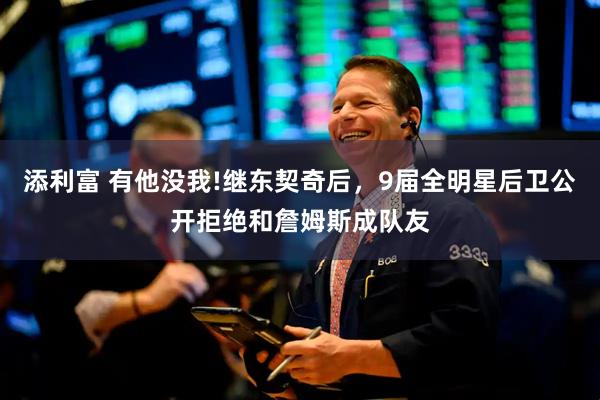 添利富 有他没我!继东契奇后，9届全明星后卫公开拒绝和詹姆斯成队友