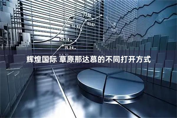 辉煌国际 草原那达慕的不同打开方式
